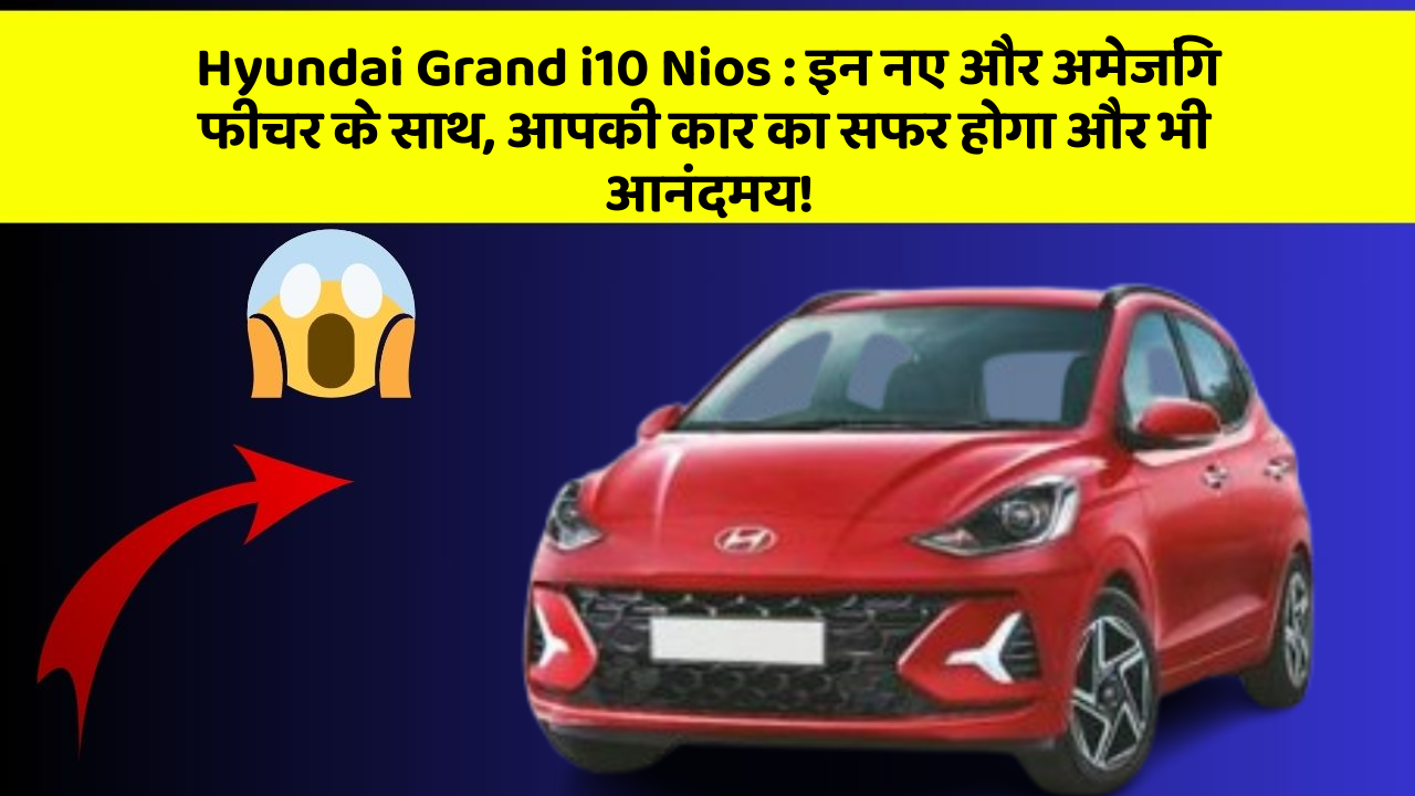 Hyundai Grand i10 Nios: इन नए और अमेजिंग फीचर के साथ, आपकी कार का सफर होगा और भी आनंदमय!