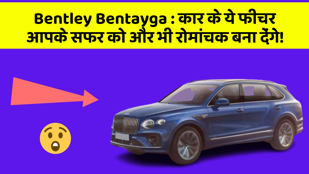 Bentley Bentayga: कार के ये फीचर आपके सफर को और भी रोमांचक बना देंगे!