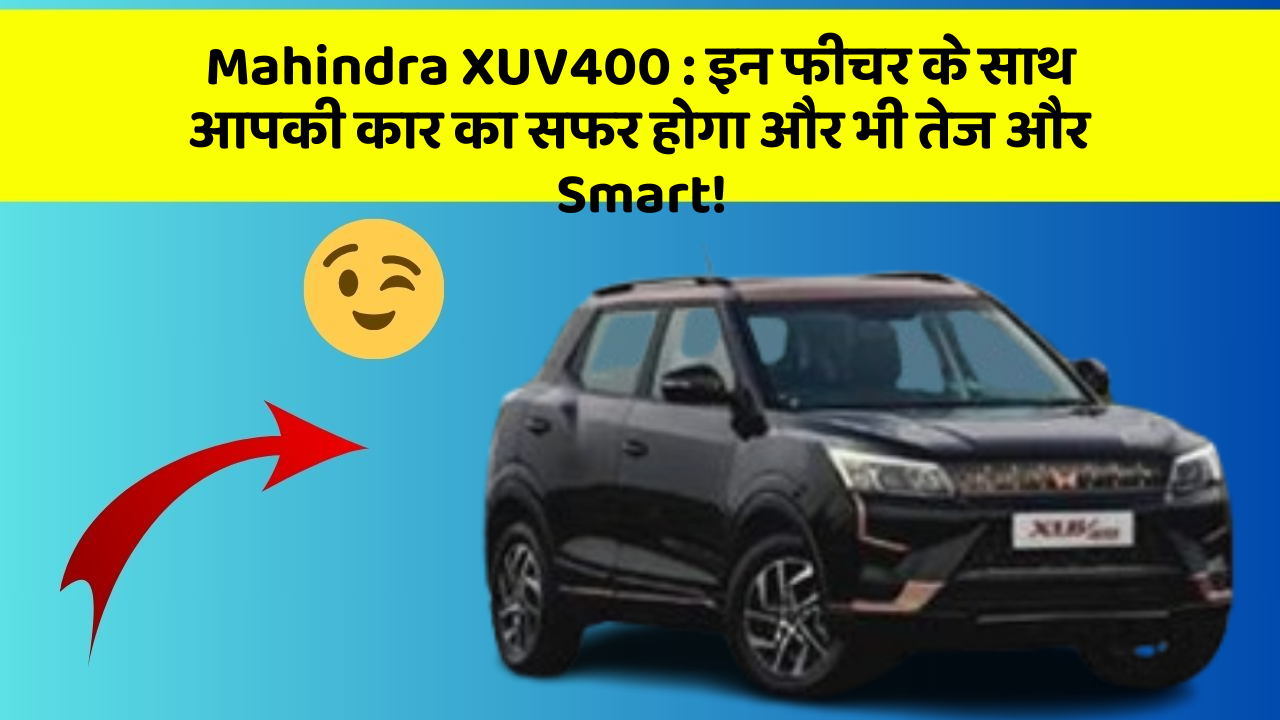 Mahindra XUV400:इन फीचर के साथ आपकी कार का सफर होगा और भी तेज और Smart!