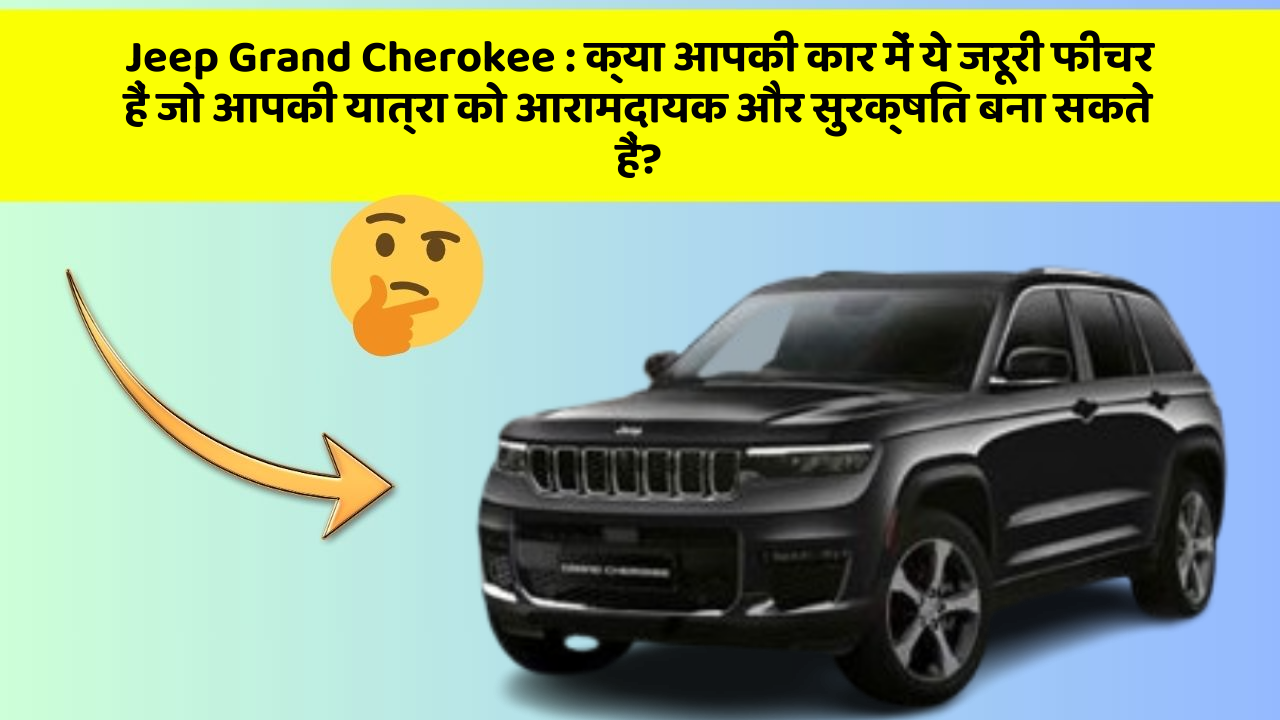 Jeep Grand Cherokee: क्या आपकी कार में ये जरूरी फीचर हैं जो आपकी यात्रा को आरामदायक और सुरक्षित बना सकते हैं?
