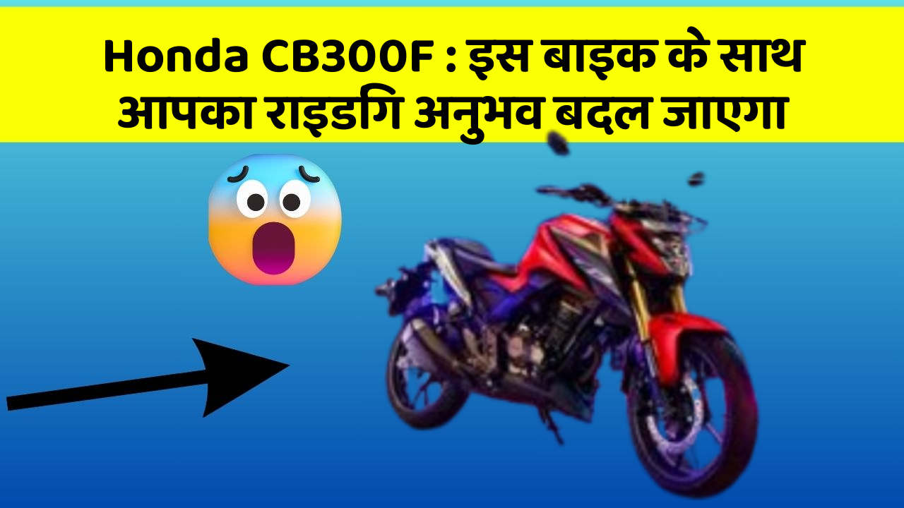 Honda CB300F: इस बाइक के साथ आपका राइडिंग अनुभव बदल जाएगा