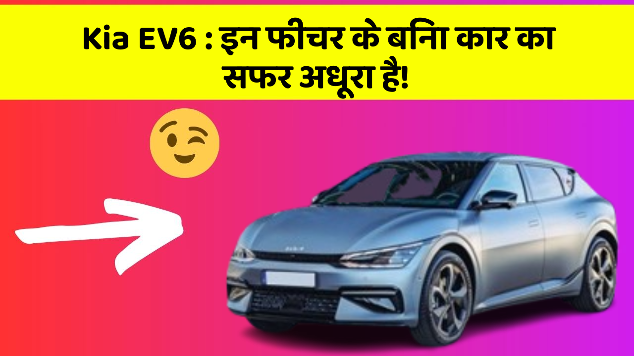 Kia EV6: इन फीचर के बिना कार का सफर अधूरा है!