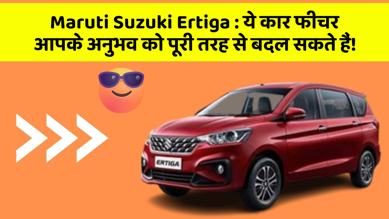 Maruti Suzuki Ertiga: ये कार फीचर आपके अनुभव को पूरी तरह से बदल सकते हैं!