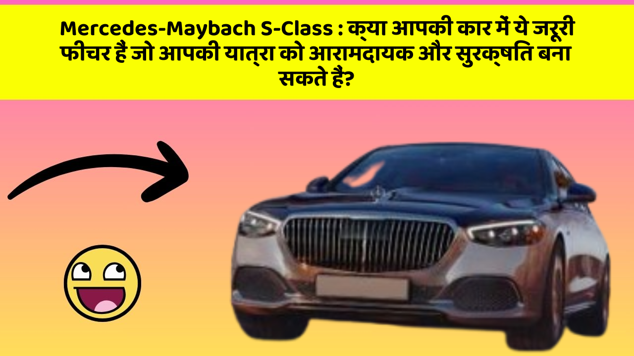 Mercedes-Maybach S-Class: क्या आपकी कार में ये जरूरी फीचर हैं जो आपकी यात्रा को आरामदायक और सुरक्षित बना सकते हैं?
