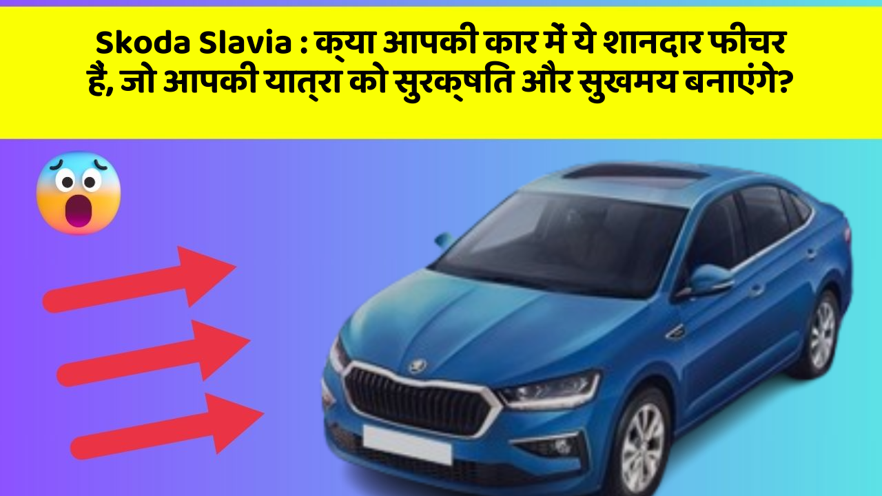 Skoda Slavia: क्या आपकी कार में ये शानदार फीचर हैं, जो आपकी यात्रा को सुरक्षित और सुखमय बनाएंगे?