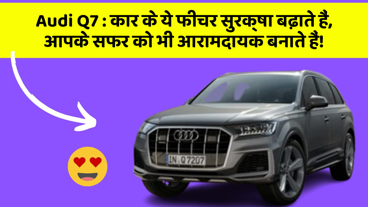 Audi Q7 : कार के ये फीचर सुरक्षा बढ़ाते हैं,  आपके सफर को भी आरामदायक बनाते हैं!