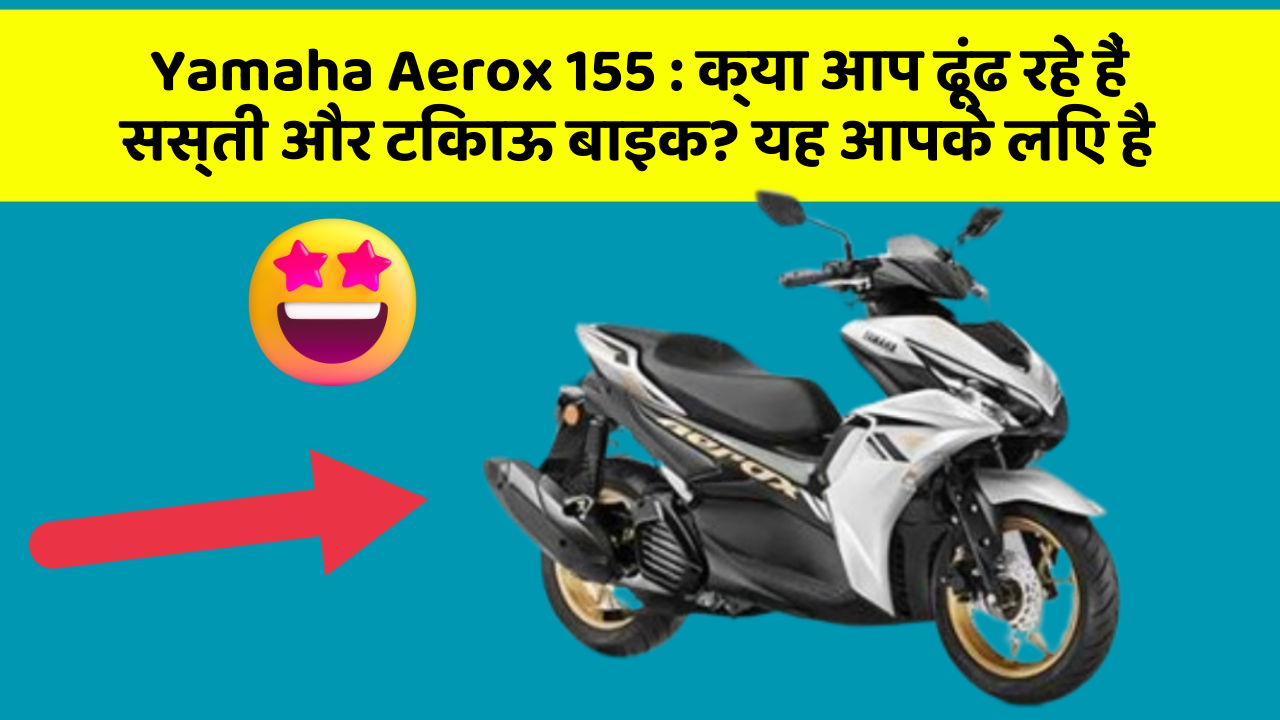 Yamaha Aerox 155 : क्या आप ढूंढ रहे हैं सस्ती और टिकाऊ बाइक? यह आपके लिए है