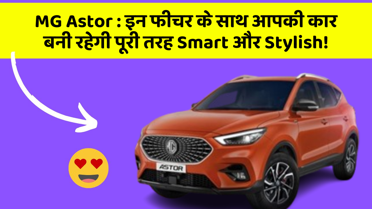 MG Astor: इन फीचर के साथ आपकी कार बनी रहेगी पूरी तरह Smart और Stylish!