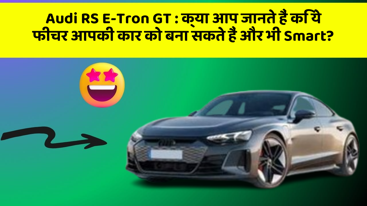 Audi RS E-Tron GT:क्या आप जानते हैं कि ये फीचर आपकी कार को बना सकते हैं और भी Smart?