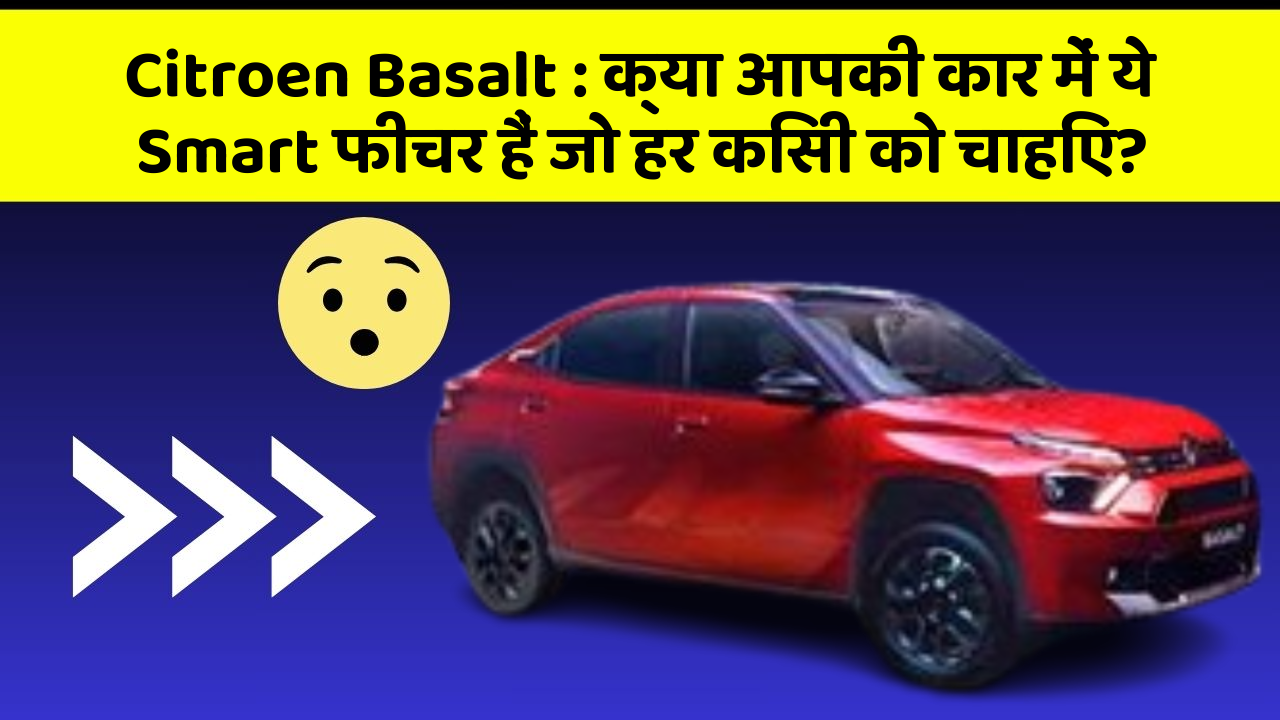 Citroen Basalt: क्या आपकी कार में ये Smart फीचर हैं जो हर किसी को चाहिए?