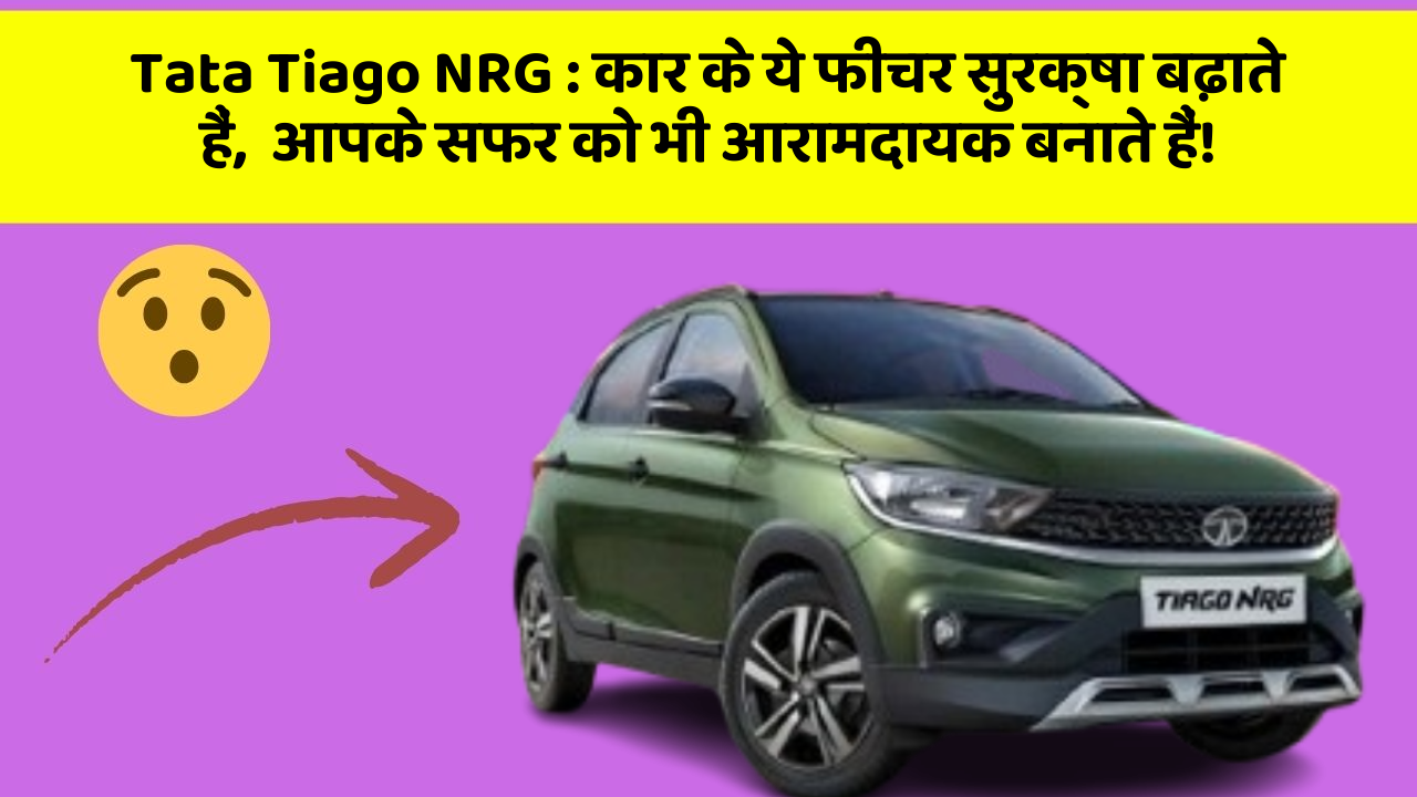 Tata Tiago NRG: कार के ये फीचर सुरक्षा बढ़ाते हैं,  आपके सफर को भी आरामदायक बनाते हैं!