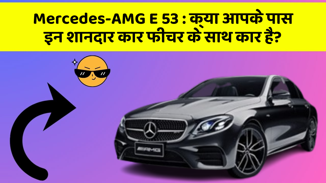 Mercedes-AMG E 53:क्या आपके पास इन शानदार कार फीचर के साथ कार है?