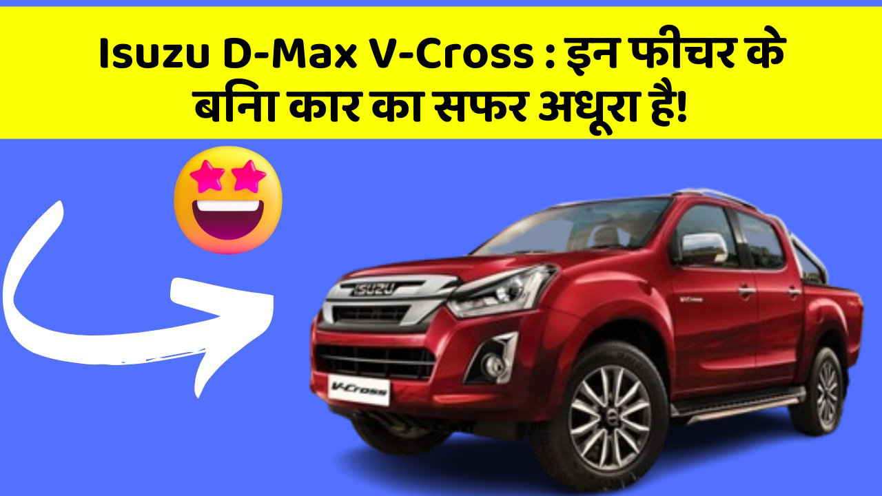 Isuzu D-Max V-Cross:इन फीचर के बिना कार का सफर अधूरा है!