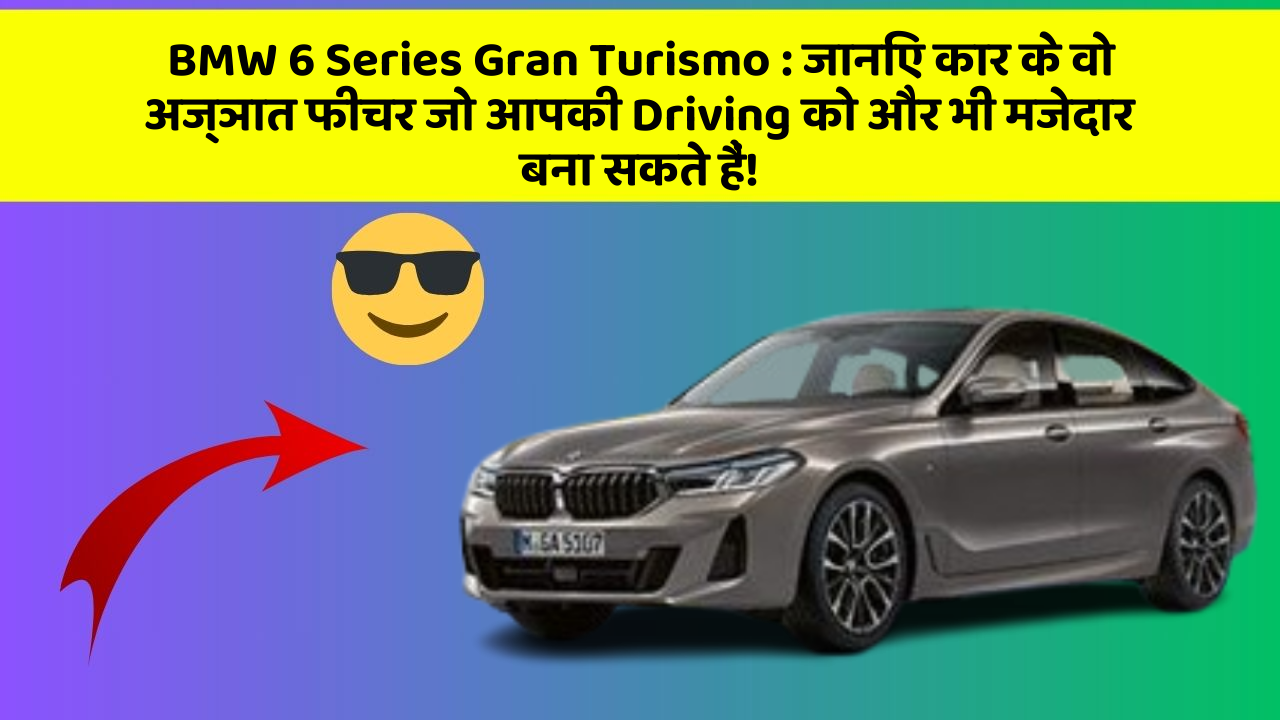 BMW 6 Series Gran Turismo: जानिए कार के वो अज्ञात फीचर जो आपकी Driving को और भी मजेदार बना सकते हैं!