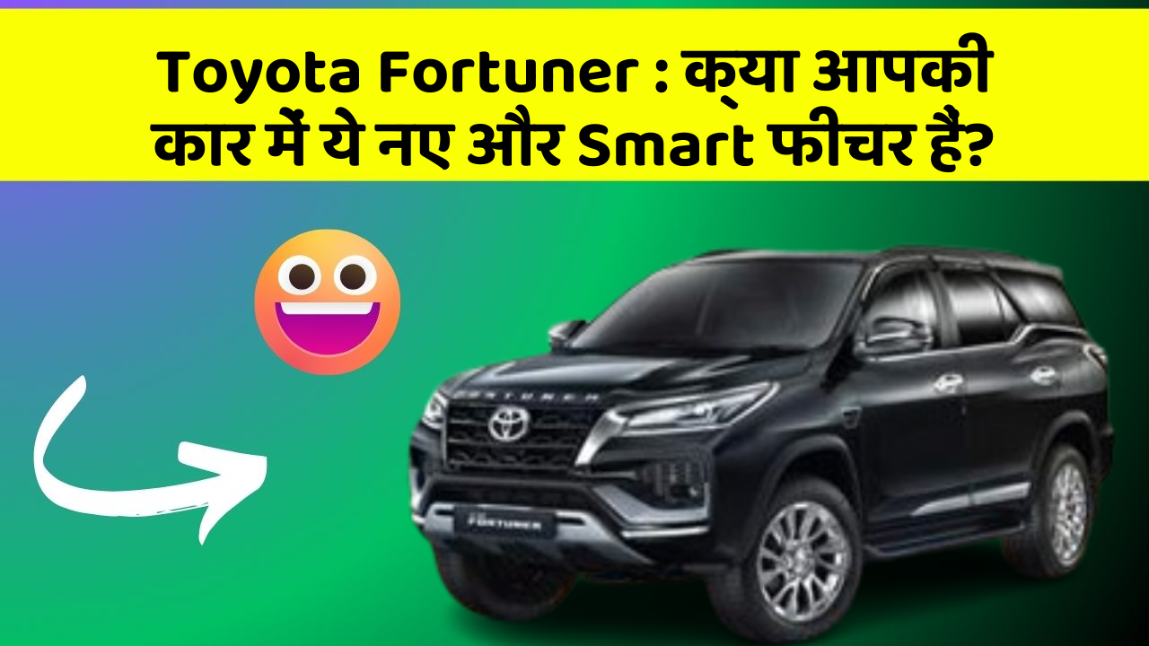 Toyota Fortuner: क्या आपकी कार में ये नए और Smart फीचर हैं?