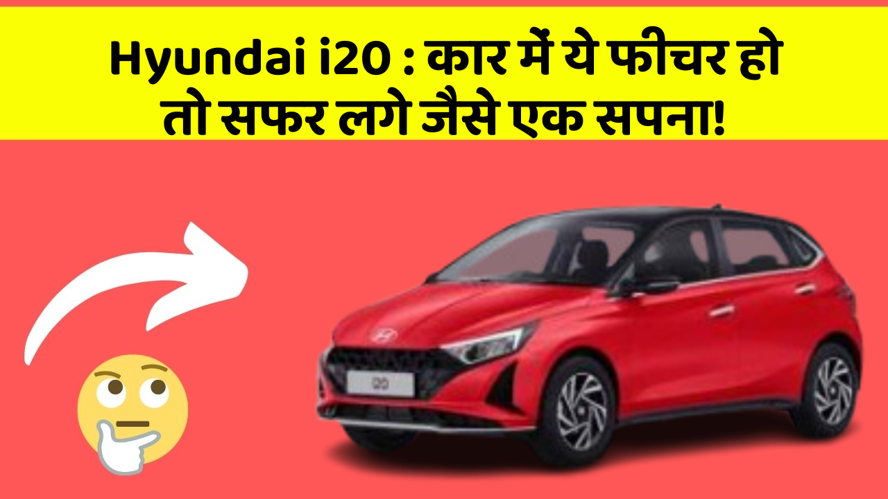 Hyundai i20: कार में ये फीचर हो तो सफर लगे जैसे एक सपना!