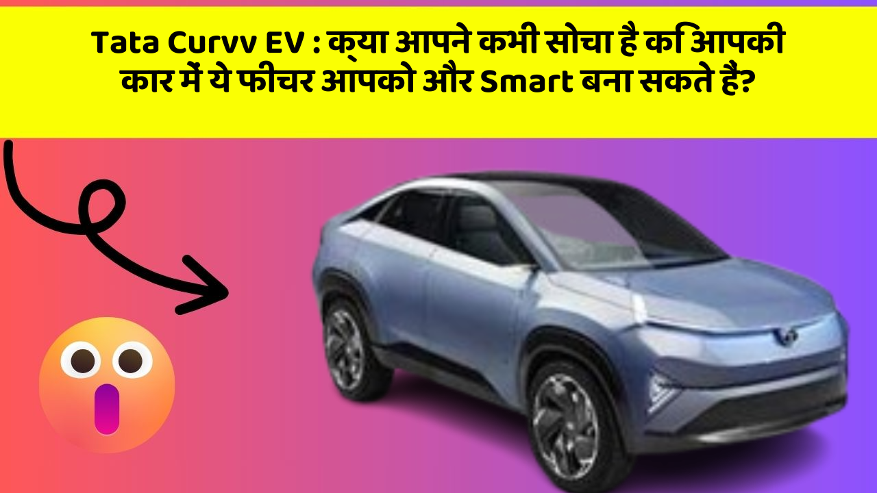 Tata Curvv EV: क्या आपने कभी सोचा है कि आपकी कार में ये फीचर आपको और Smart बना सकते हैं?