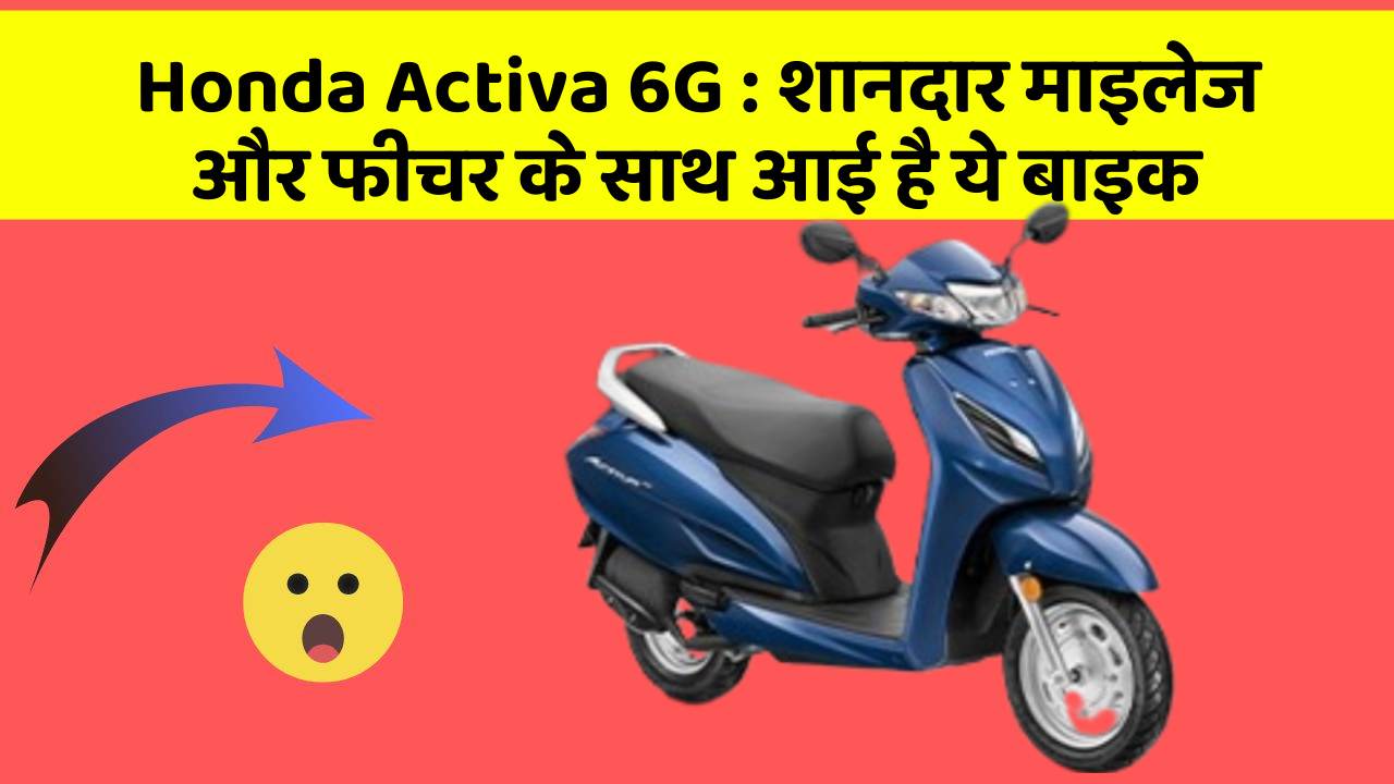 Honda Activa 6G: शानदार माइलेज और फीचर के साथ आई है ये बाइक