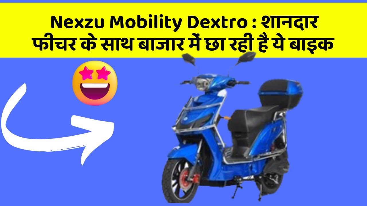 Nexzu Mobility Dextro : शानदार फीचर के साथ बाजार में छा रही है ये बाइक