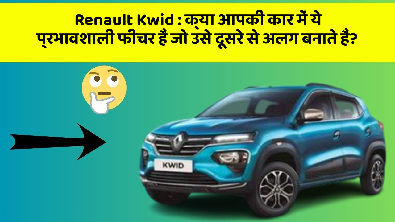 Renault Kwid : क्या आपकी कार में ये प्रभावशाली फीचर हैं जो उसे दूसरे से अलग बनाते हैं?