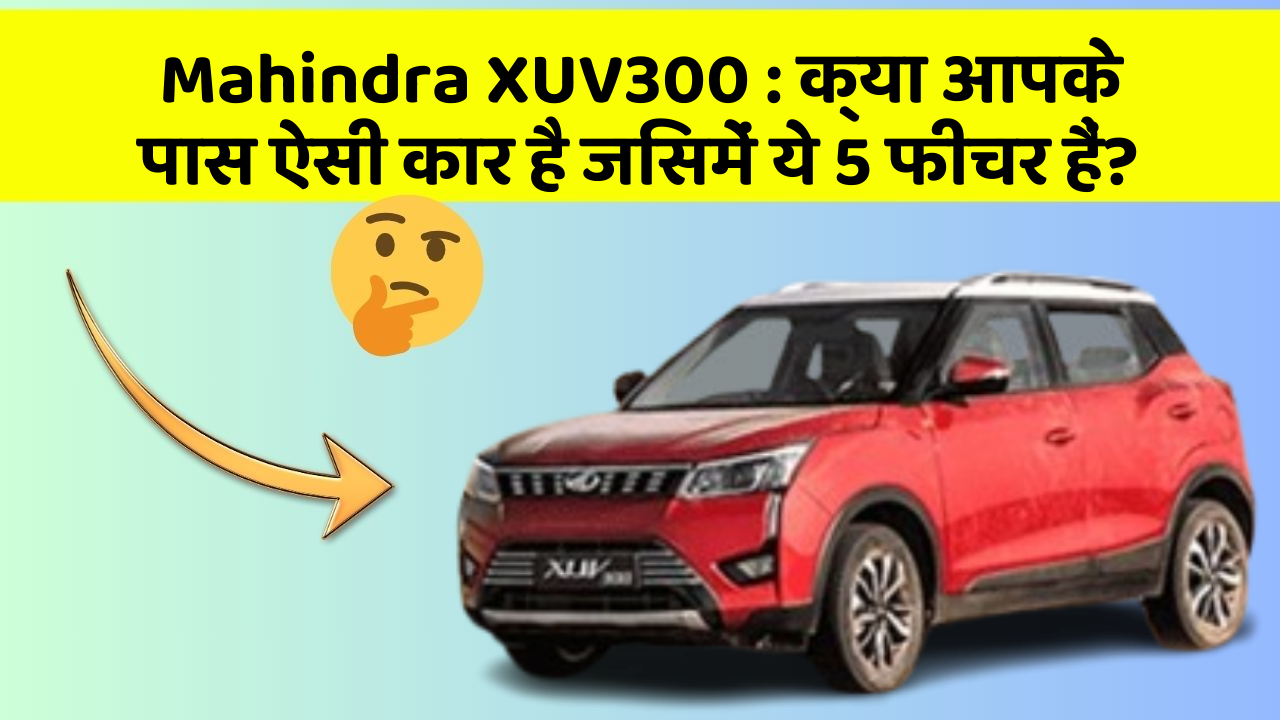 Mahindra XUV300 : क्या आपके पास ऐसी कार है जिसमें ये 5 फीचर हैं?
