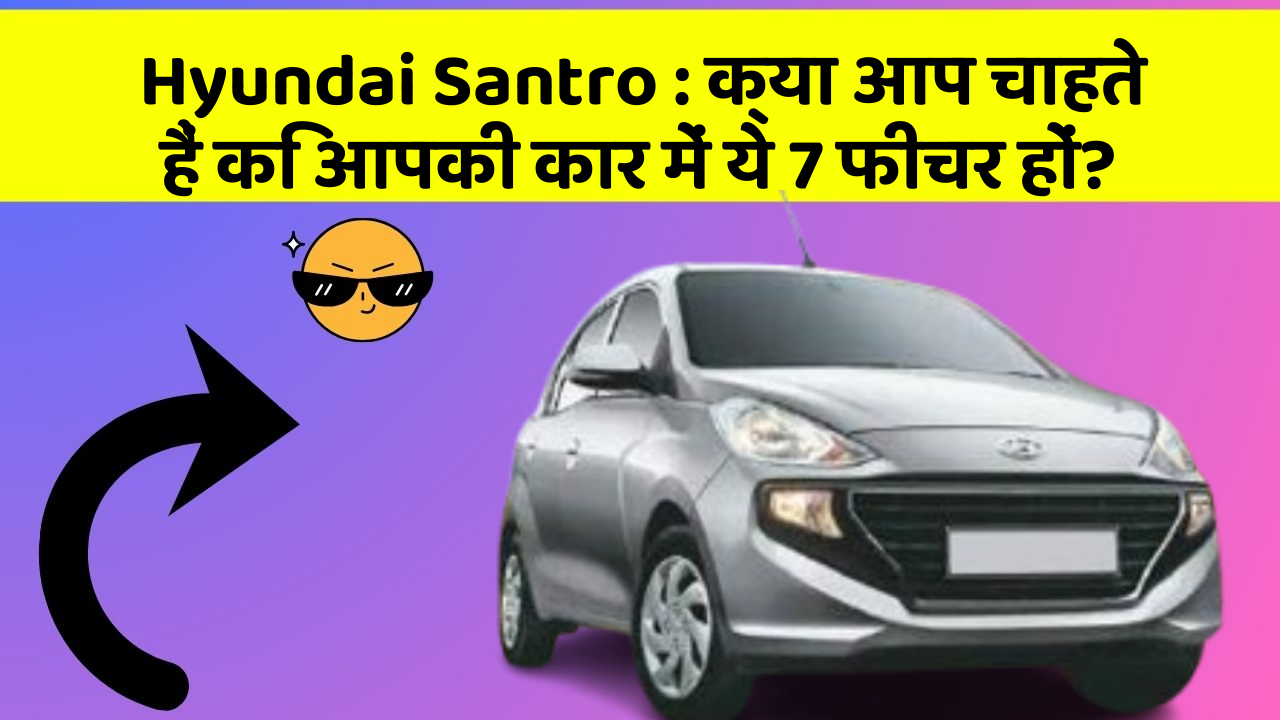 Hyundai Santro: क्या आप चाहते हैं कि आपकी कार में ये 7 फीचर हों?