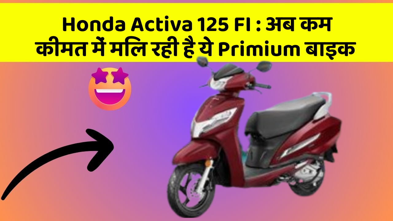 Honda Activa 125 FI: अब कम कीमत में मिल रही है ये Primium बाइक