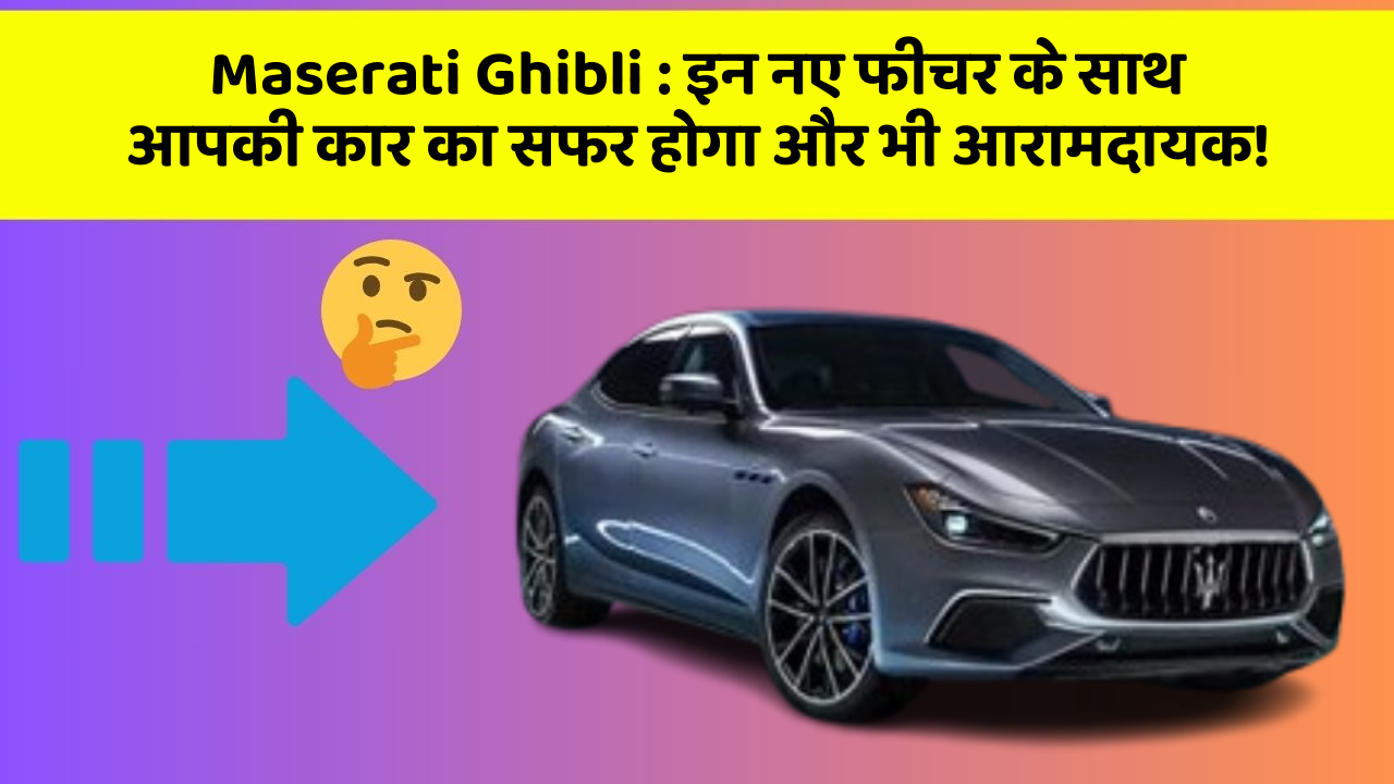 Maserati Ghibli : इन नए फीचर के साथ आपकी कार का सफर होगा और भी आरामदायक!