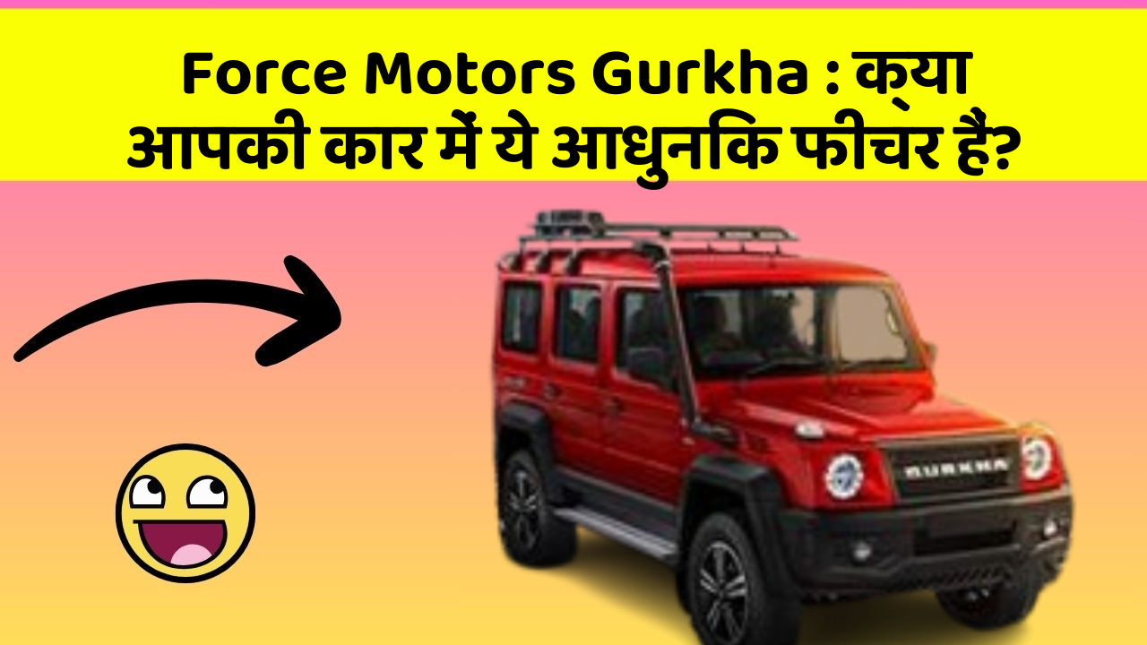 Force Motors Gurkha : क्या आपकी कार में ये आधुनिक फीचर हैं?