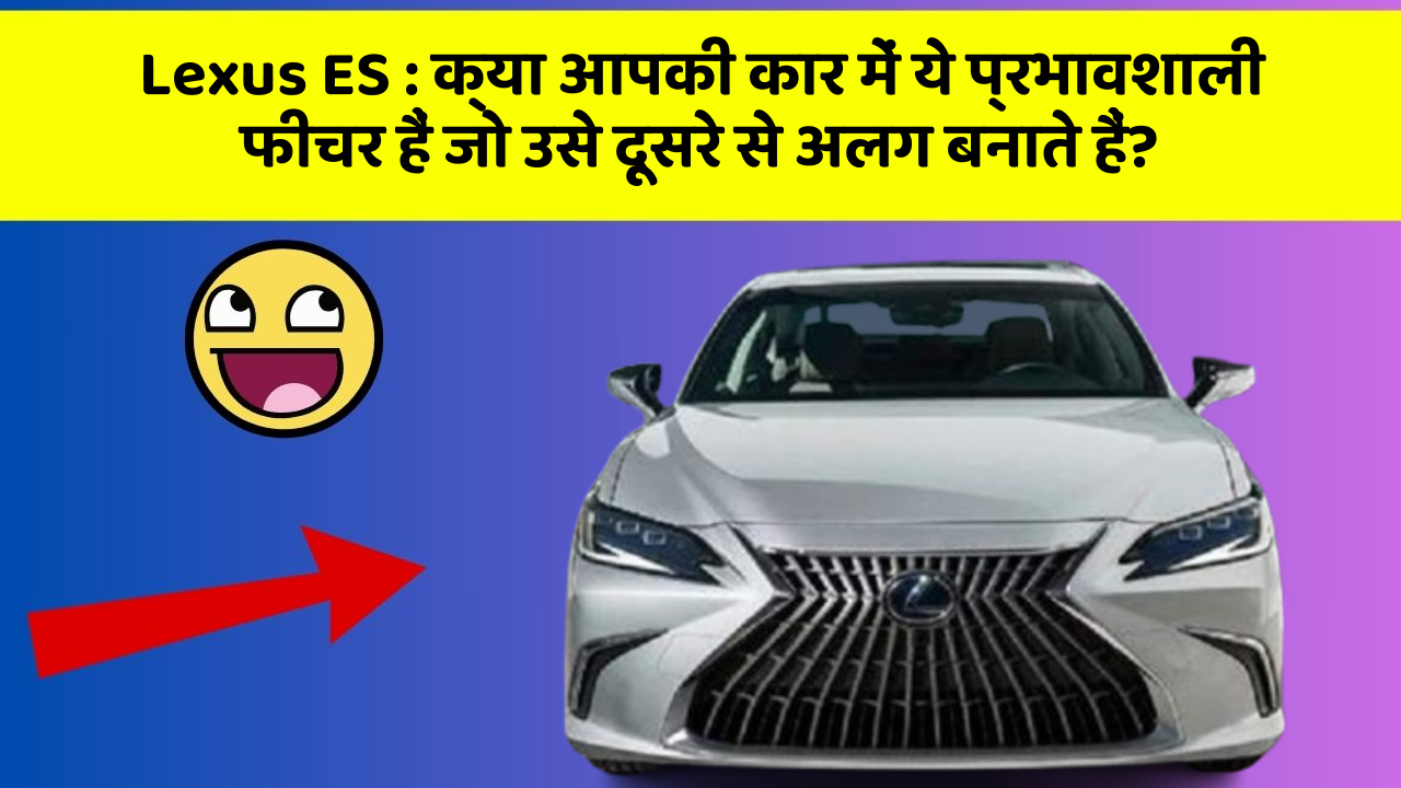 Lexus ES: क्या आपकी कार में ये प्रभावशाली फीचर हैं जो उसे दूसरे से अलग बनाते हैं?