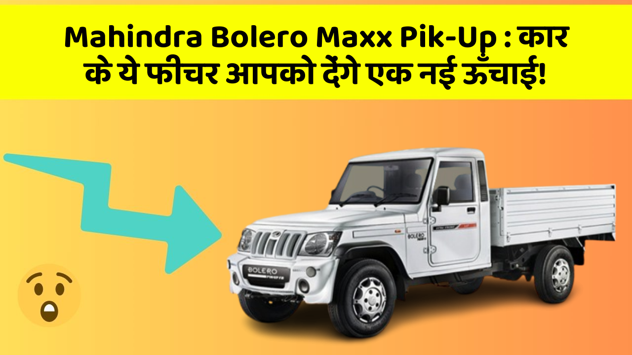 Mahindra Bolero Maxx Pik-Up: कार के ये फीचर आपको देंगे एक नई ऊँचाई!