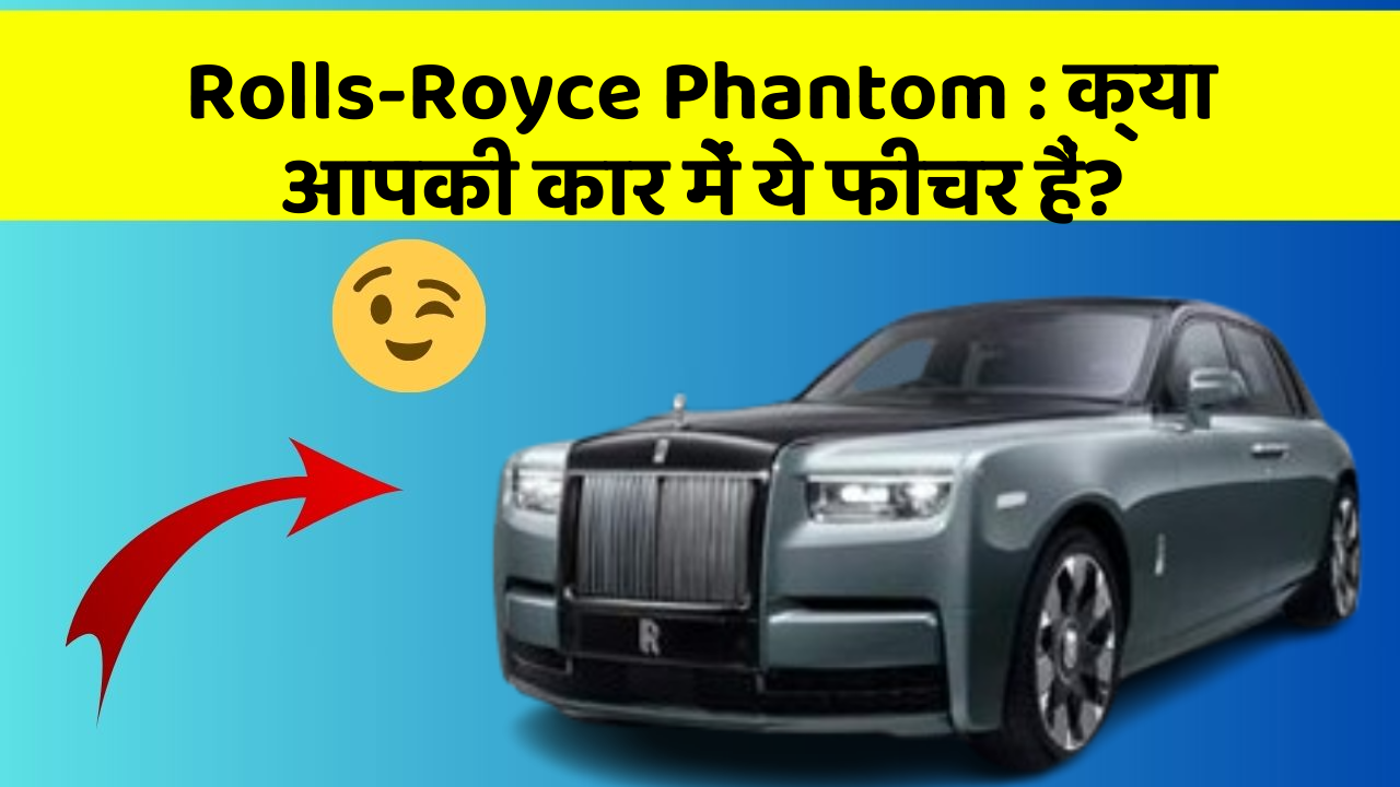 Rolls-Royce Phantom: क्या आपकी कार में ये फीचर हैं?