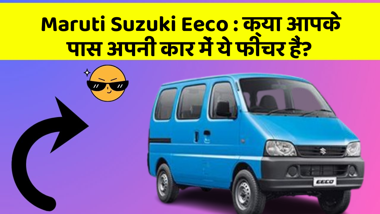 Maruti Suzuki Eeco: क्या आपके पास अपनी कार में ये फीचर हैं?
