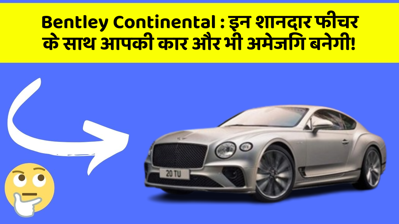 Bentley Continental: इन शानदार फीचर के साथ आपकी कार और भी अमेजिंग बनेगी!
