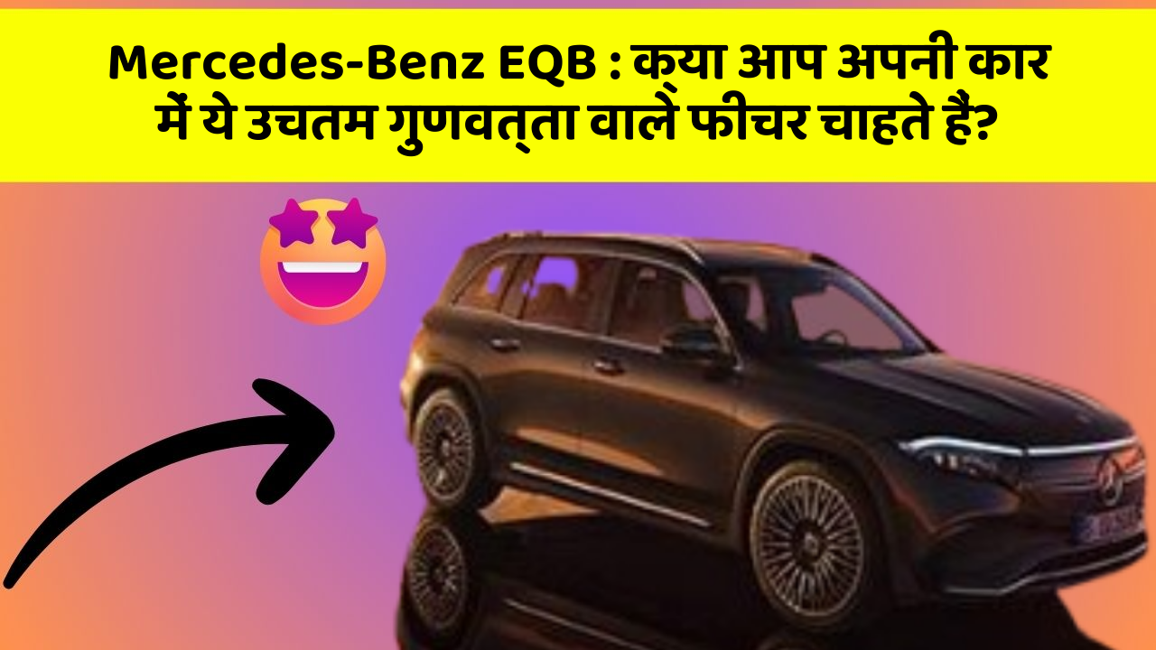 Mercedes-Benz EQB: क्या आप अपनी कार में ये उचतम गुणवत्ता वाले फीचर चाहते हैं?