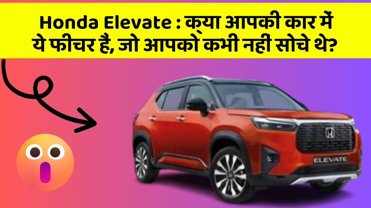 Honda Elevate: क्या आपकी कार में ये फीचर हैं, जो आपको कभी नहीं सोचे थे?