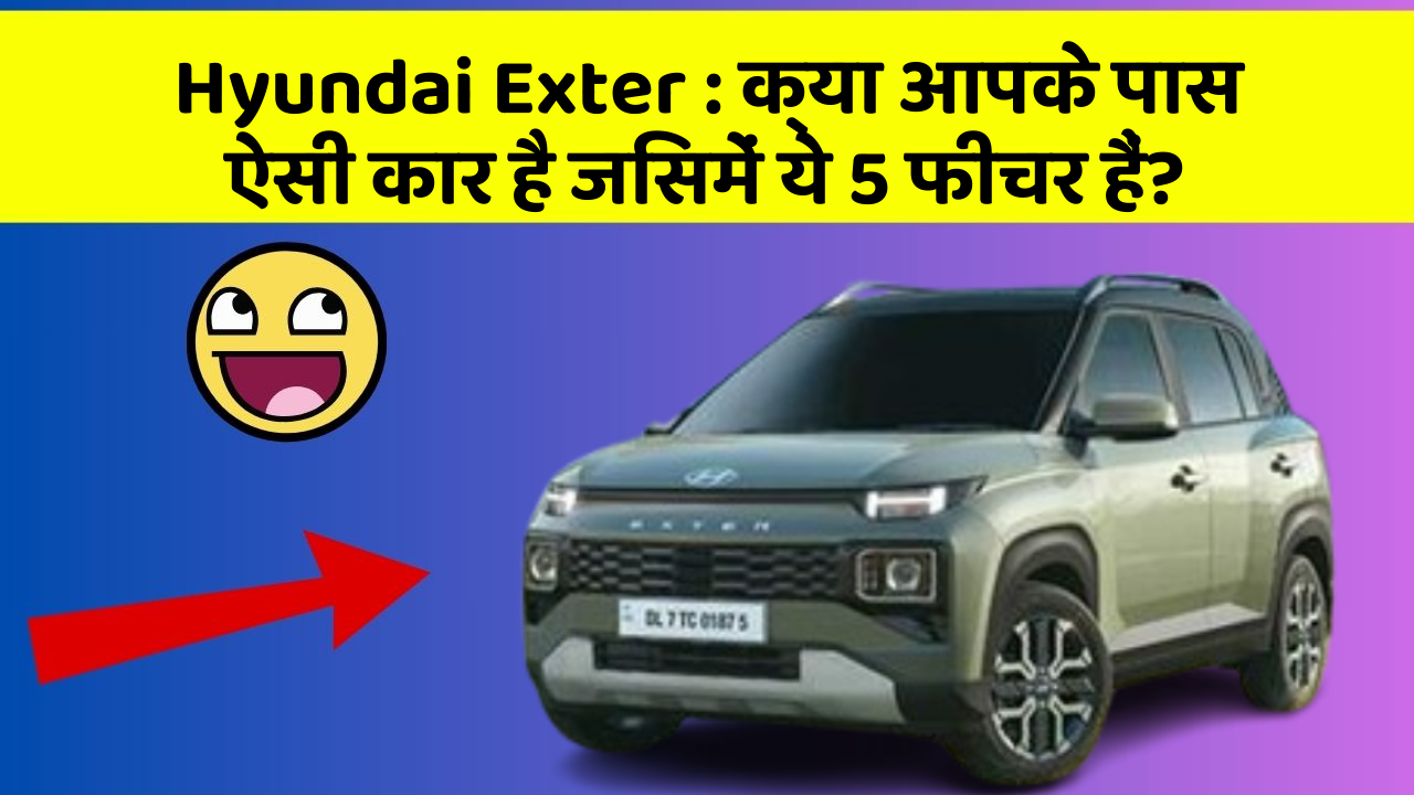Hyundai Exter:क्या आपके पास ऐसी कार है जिसमें ये 5 फीचर हैं?