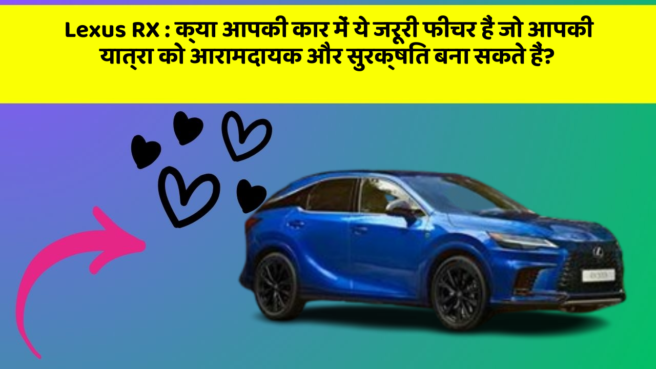 Lexus RX: क्या आपकी कार में ये जरूरी फीचर हैं जो आपकी यात्रा को आरामदायक और सुरक्षित बना सकते हैं?