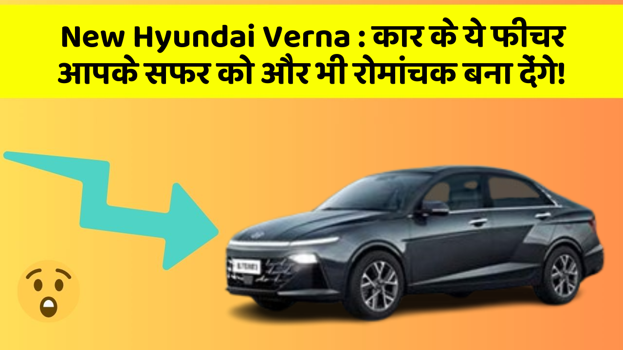 New Hyundai Verna: कार के ये फीचर आपके सफर को और भी रोमांचक बना देंगे!