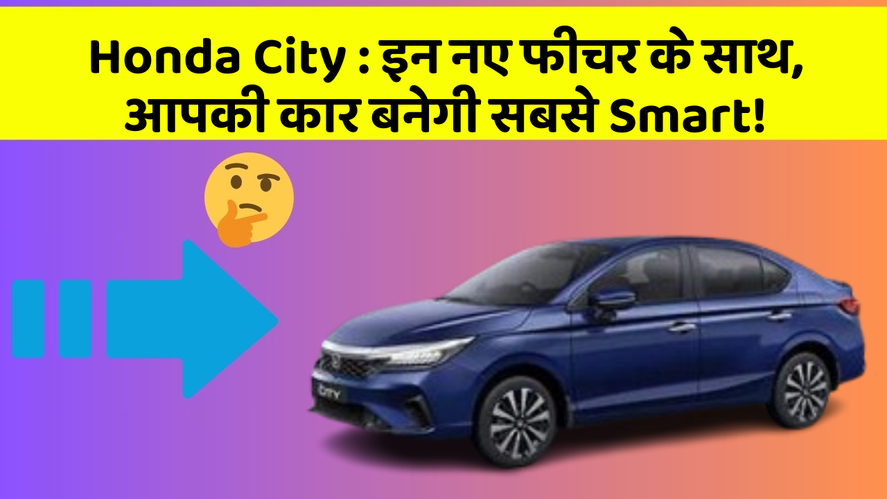 Honda City: इन नए फीचर के साथ, आपकी कार बनेगी सबसे Smart!